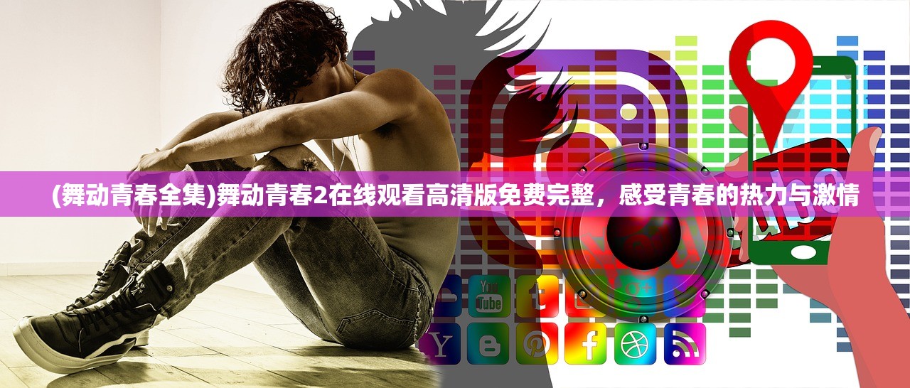 (舞动青春全集)舞动青春2在线观看高清版免费完整,感受青春的热力与激情 (舞动青春全集)舞动青春2在线观看高清版免费完整,感受青春的热力与激情