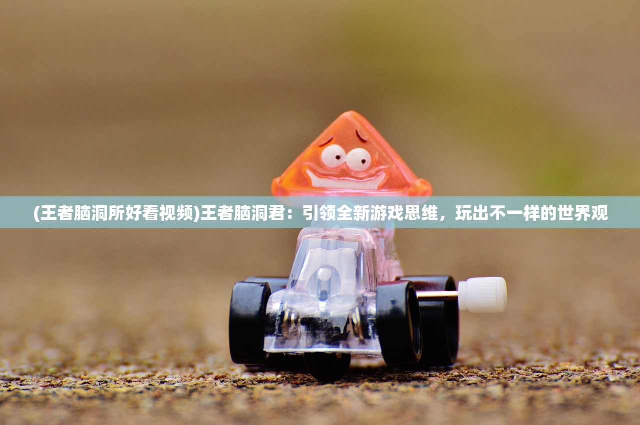 (王者脑洞所好看视频)王者脑洞君:引领全新游戏思维,玩出不一样的世界观 (王者脑洞所好看视频)王者脑洞君:引领全新游戏思维,玩出不一样的世界观