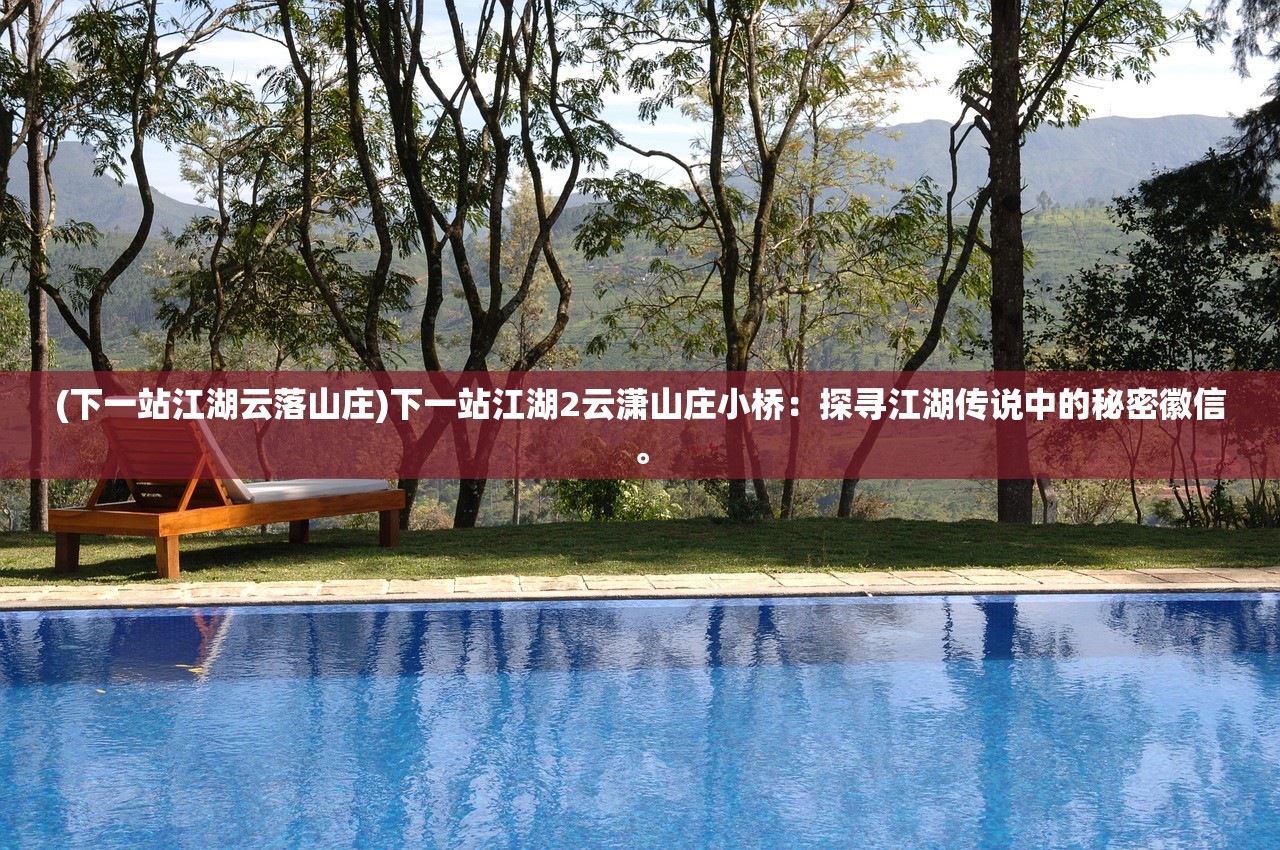 (下一站江湖云落山庄)下一站江湖2云潇山庄小桥:探寻江湖传说中的秘密徽信。 (下一站江湖云落山庄)下一站江湖2云潇山庄小桥:探寻江湖传说中的秘密徽信。