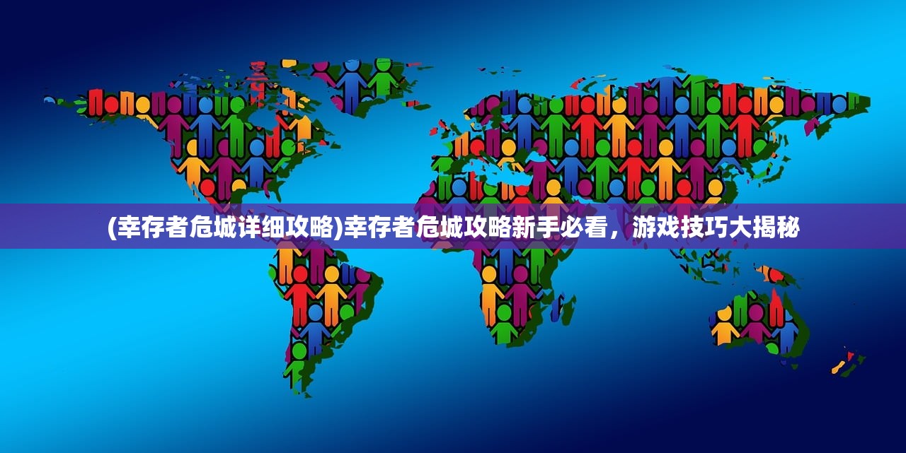 (幸存者危城详细攻略)幸存者危城攻略新手必看,游戏技巧大揭秘 (幸存者危城详细攻略)幸存者危城攻略新手必看,游戏技巧大揭秘