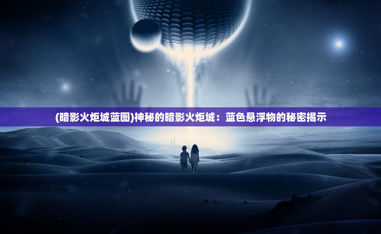 (暗影火炬城蓝图)神秘的暗影火炬城:蓝色悬浮物的秘密揭示 (暗影火炬城蓝图)神秘的暗影火炬城:蓝色悬浮物的秘密揭示