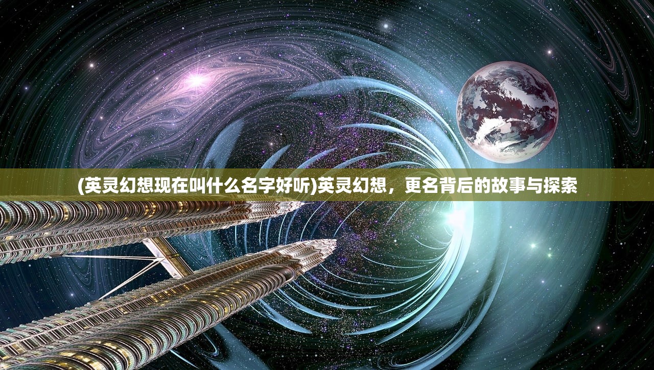 (英灵幻想现在叫什么名字好听)英灵幻想，更名背后的故事与探索