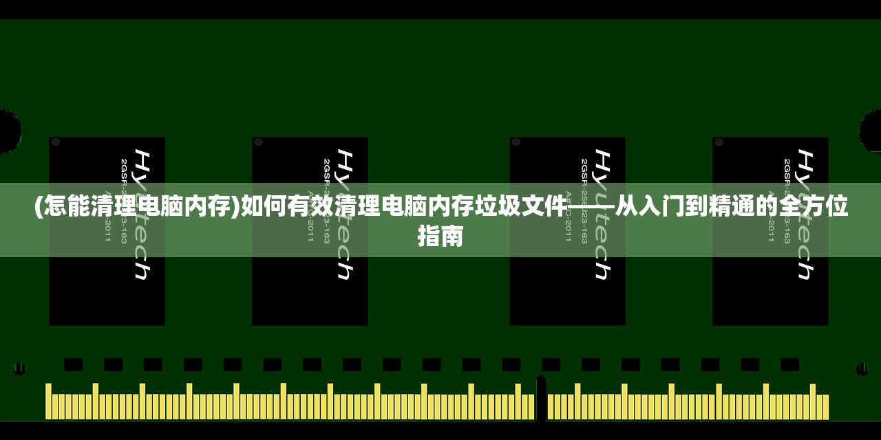 (怎能清理电脑内存)如何有效清理电脑内存垃圾文件——从入门到精通的全方位指南