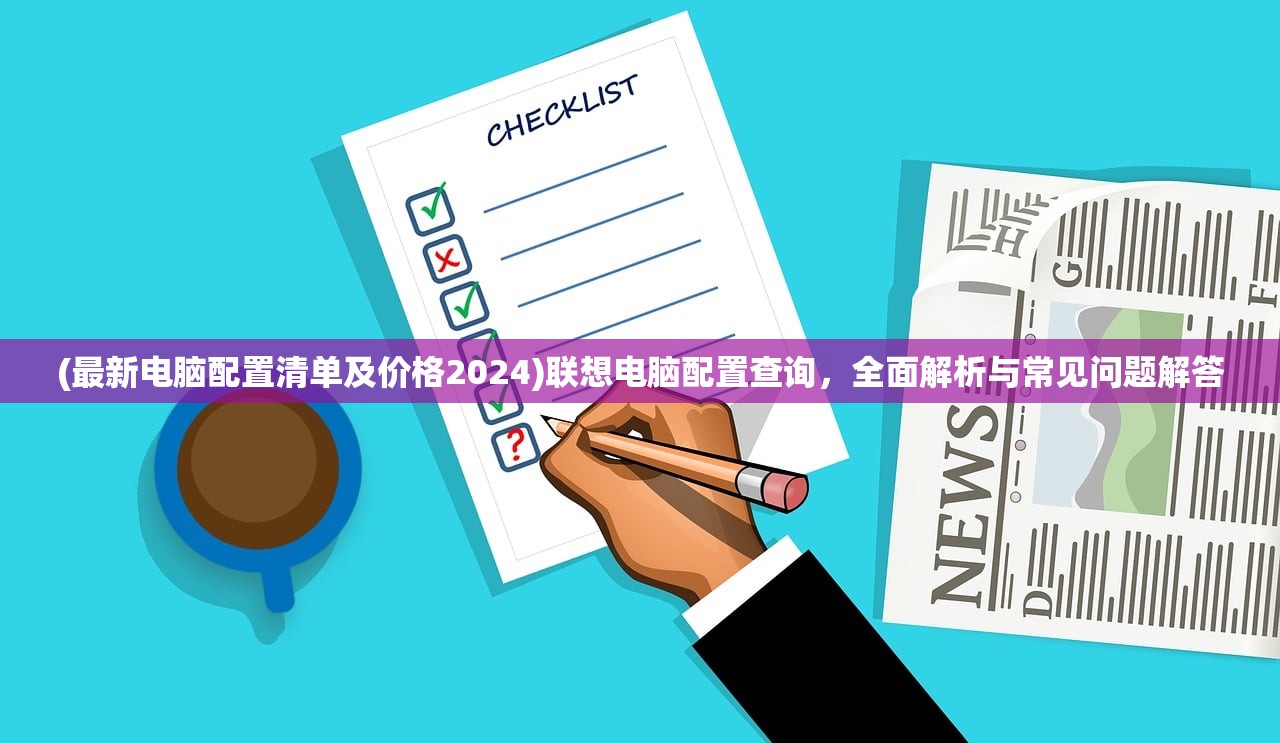 (最新电脑配置清单及价格2024)联想电脑配置查询，全面解析与常见问题解答