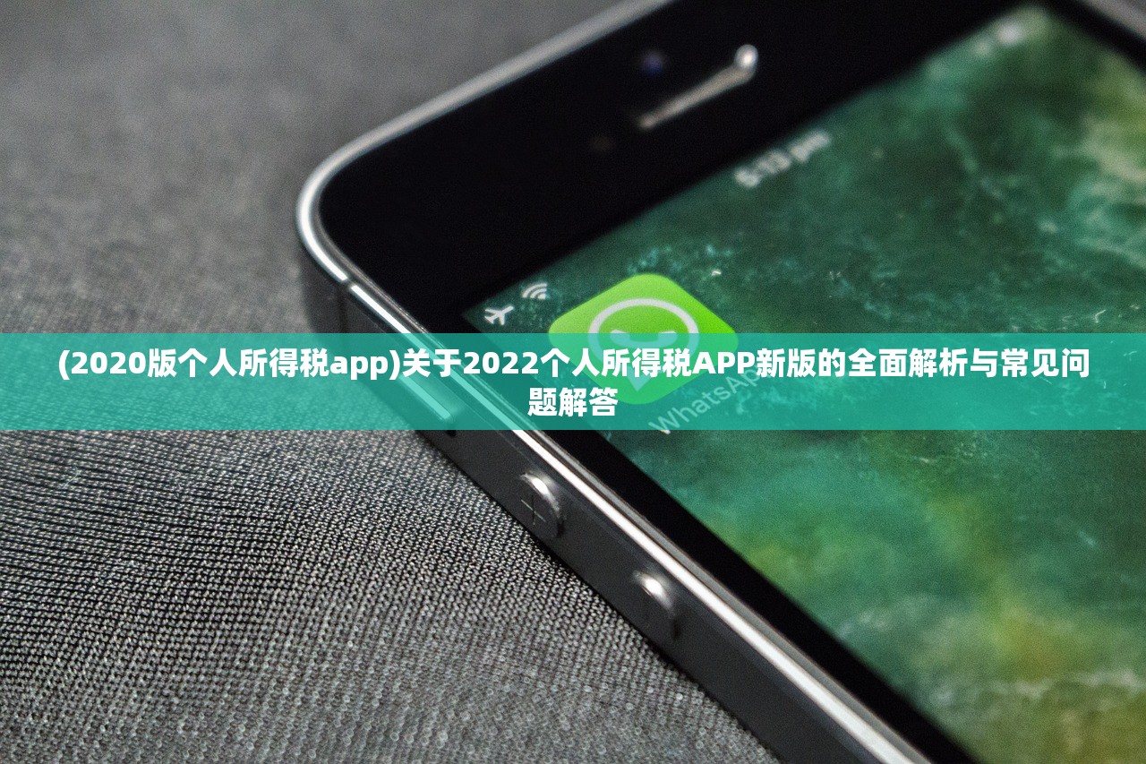 (2020版个人所得税app)关于2022个人所得税APP新版的全面解析与常见问题解答