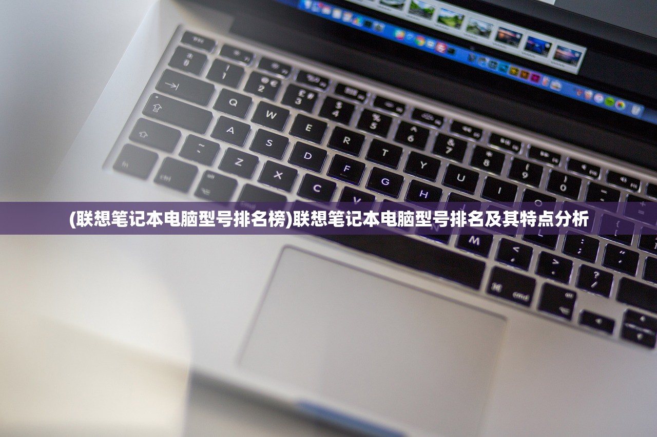 (联想笔记本电脑型号排名榜)联想笔记本电脑型号排名及其特点分析