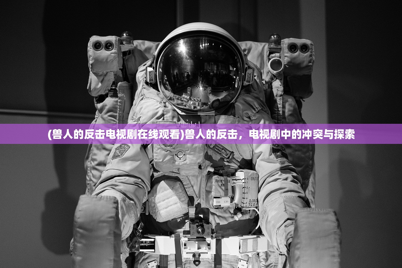 (兽人的反击电视剧在线观看)兽人的反击，电视剧中的冲突与探索