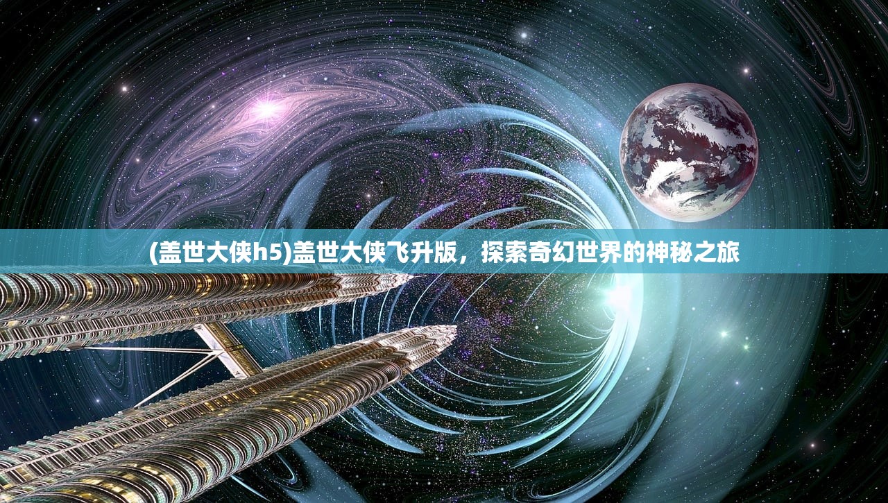 (盖世大侠h5)盖世大侠飞升版，探索奇幻世界的神秘之旅