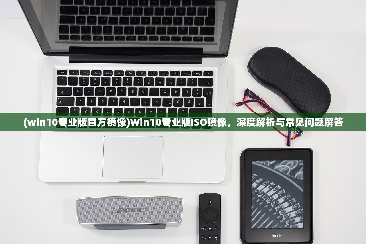 (win10专业版官方镜像)Win10专业版ISO镜像，深度解析与常见问题解答