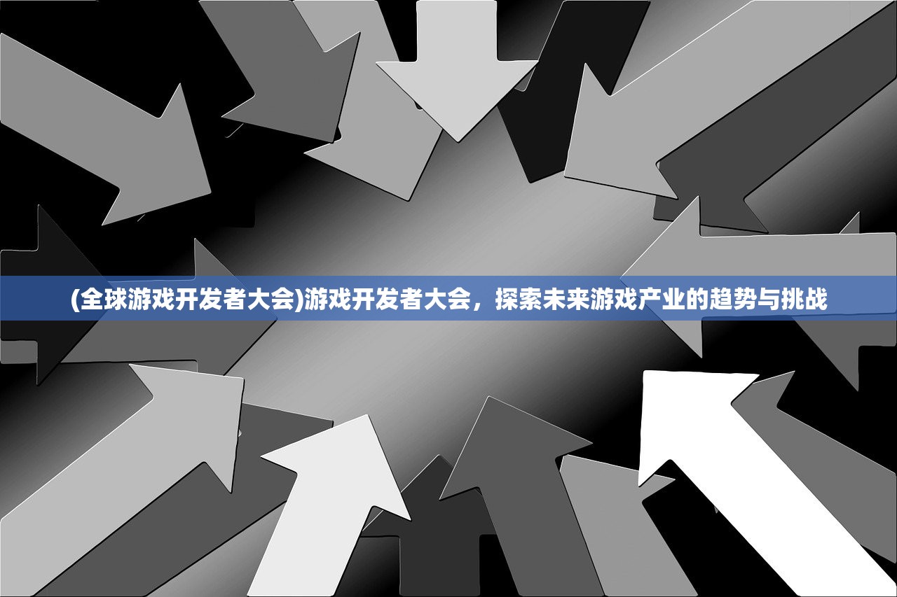 (全球游戏开发者大会)游戏开发者大会，探索未来游戏产业的趋势与挑战