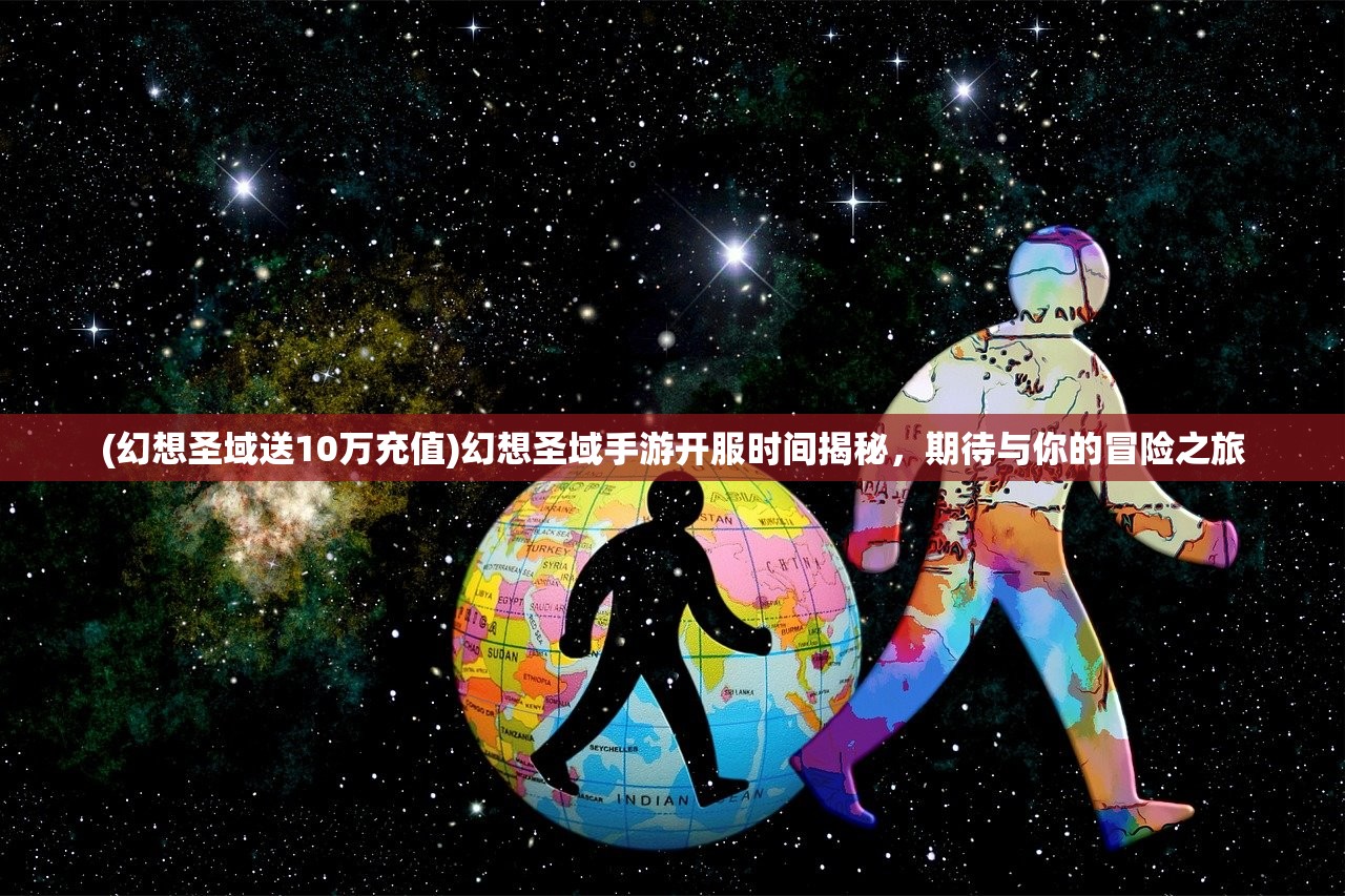 (幻想圣域送10万充值)幻想圣域手游开服时间揭秘，期待与你的冒险之旅