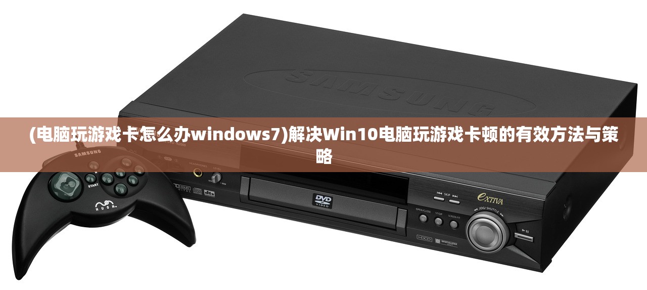 (电脑玩游戏卡怎么办windows7)解决Win10电脑玩游戏卡顿的有效方法与策略