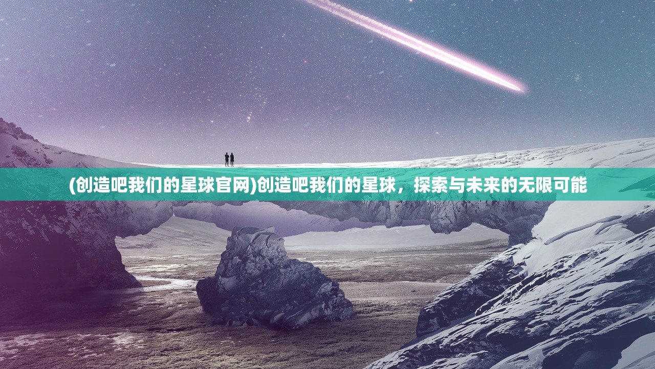 (创造吧我们的星球官网)创造吧我们的星球，探索与未来的无限可能