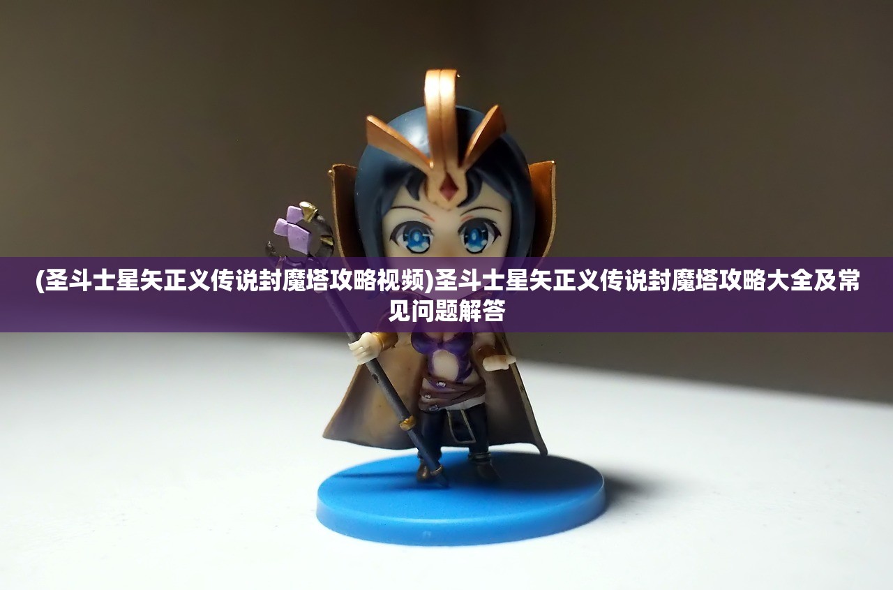 (圣斗士星矢正义传说封魔塔攻略视频)圣斗士星矢正义传说封魔塔攻略大全及常见问题解答