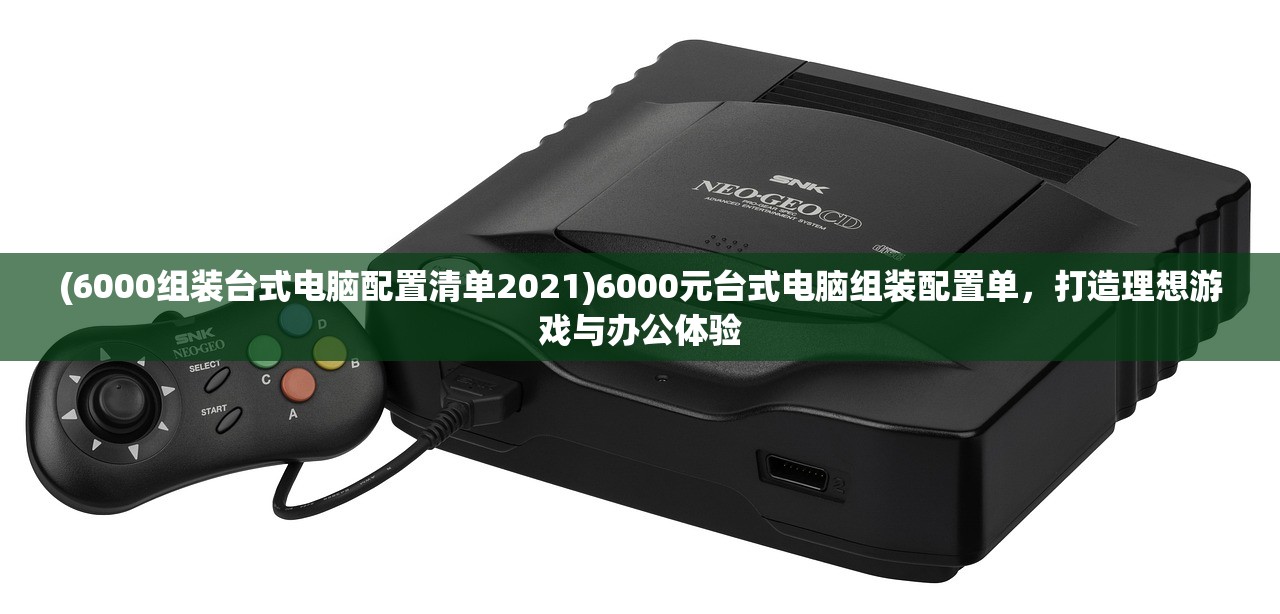 (6000组装台式电脑配置清单2021)6000元台式电脑组装配置单，打造理想游戏与办公体验