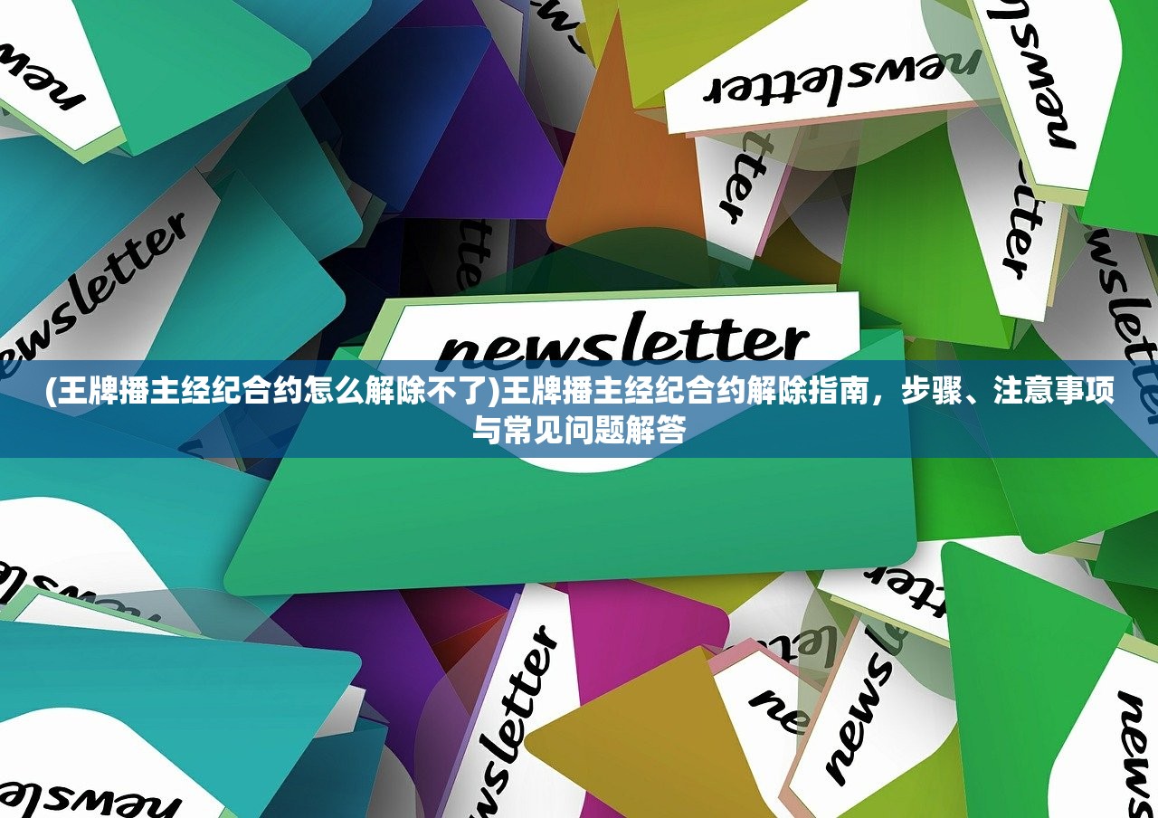 (王牌播主经纪合约怎么解除不了)王牌播主经纪合约解除指南，步骤、注意事项与常见问题解答