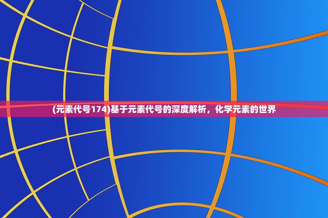 (元素代号174)基于元素代号的深度解析，化学元素的世界