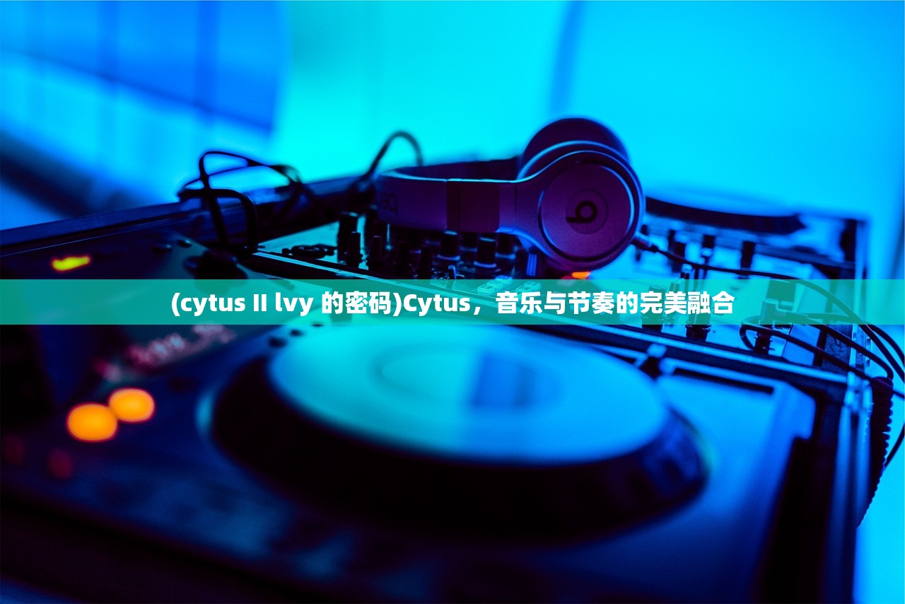 (cytus II lvy 的密码)Cytus，音乐与节奏的完美融合