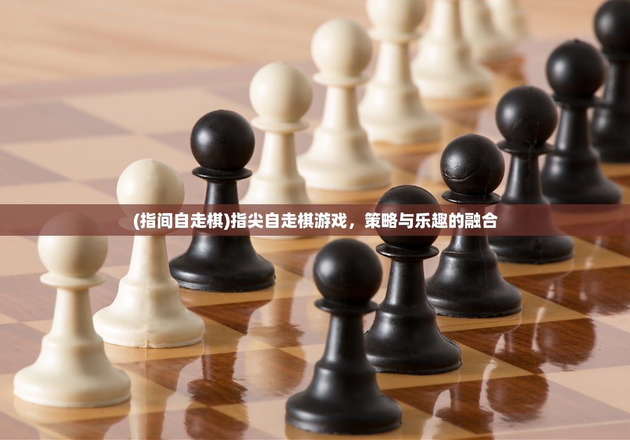 (指间自走棋)指尖自走棋游戏，策略与乐趣的融合