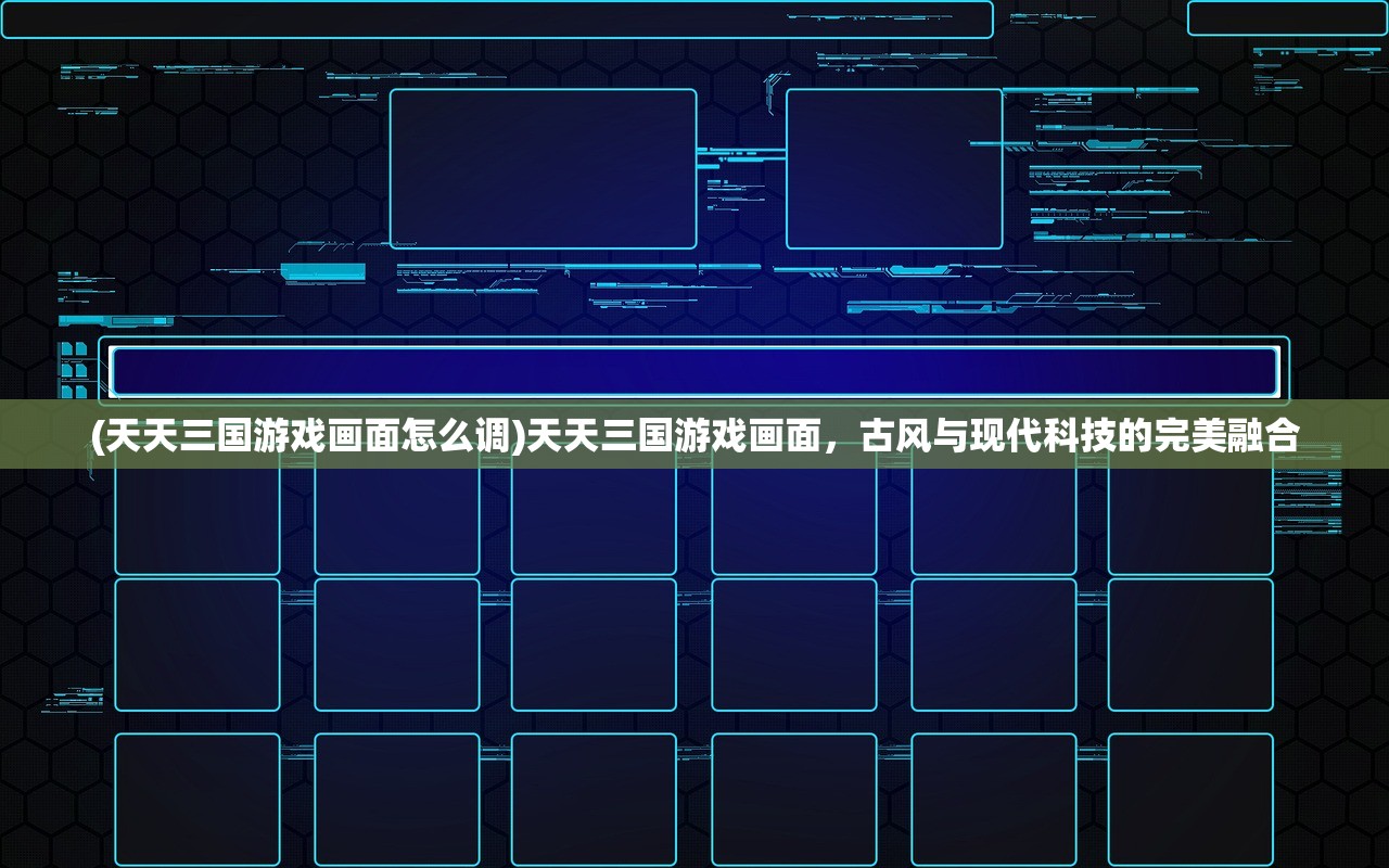 (天天三国游戏画面怎么调)天天三国游戏画面，古风与现代科技的完美融合