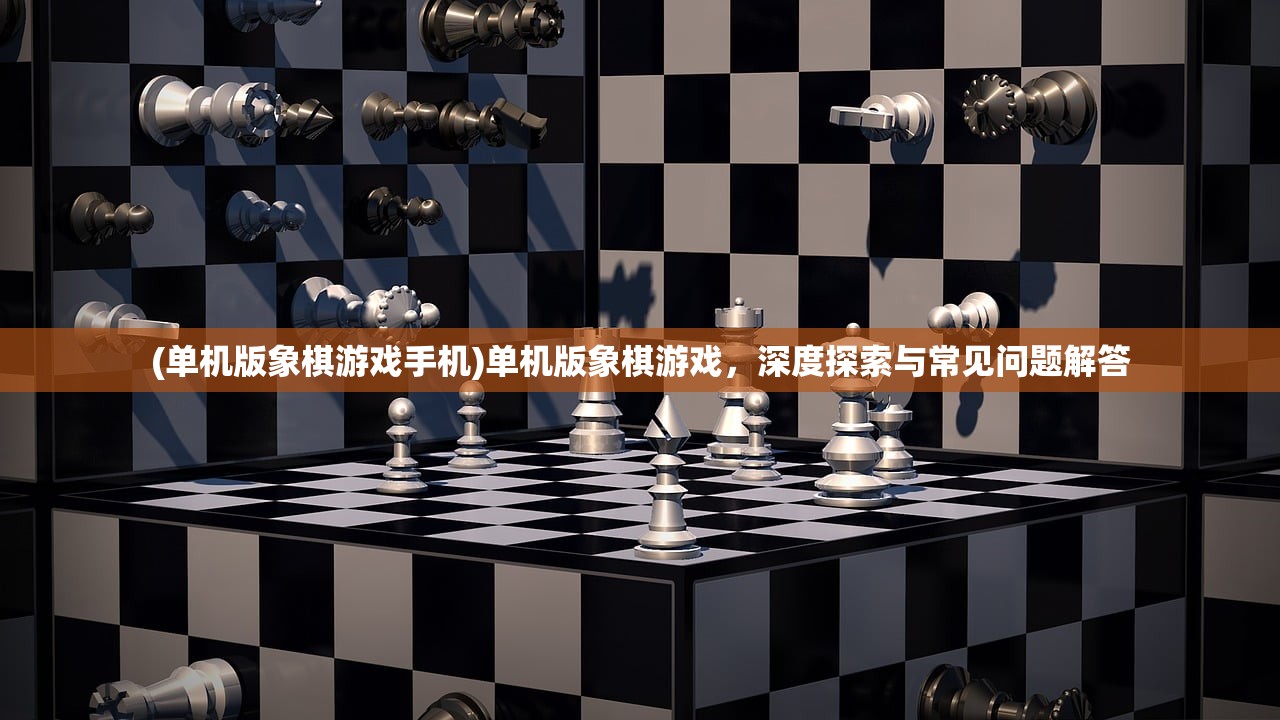 (单机版象棋游戏手机)单机版象棋游戏，深度探索与常见问题解答