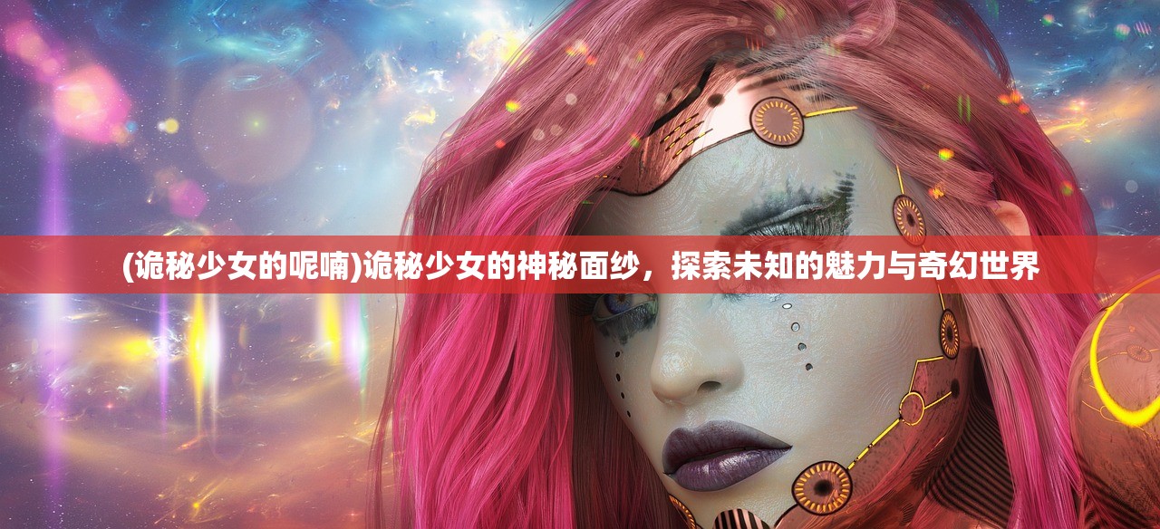 (诡秘少女的呢喃)诡秘少女的神秘面纱，探索未知的魅力与奇幻世界