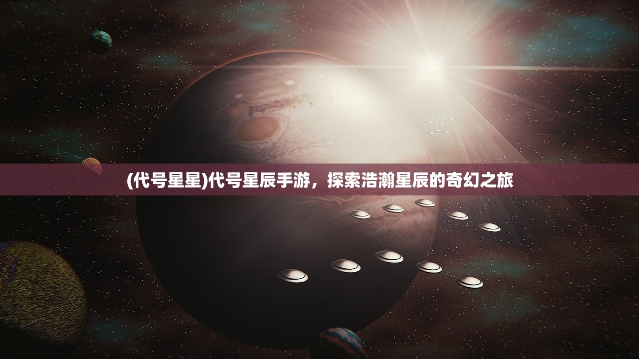 (代号星星)代号星辰手游，探索浩瀚星辰的奇幻之旅