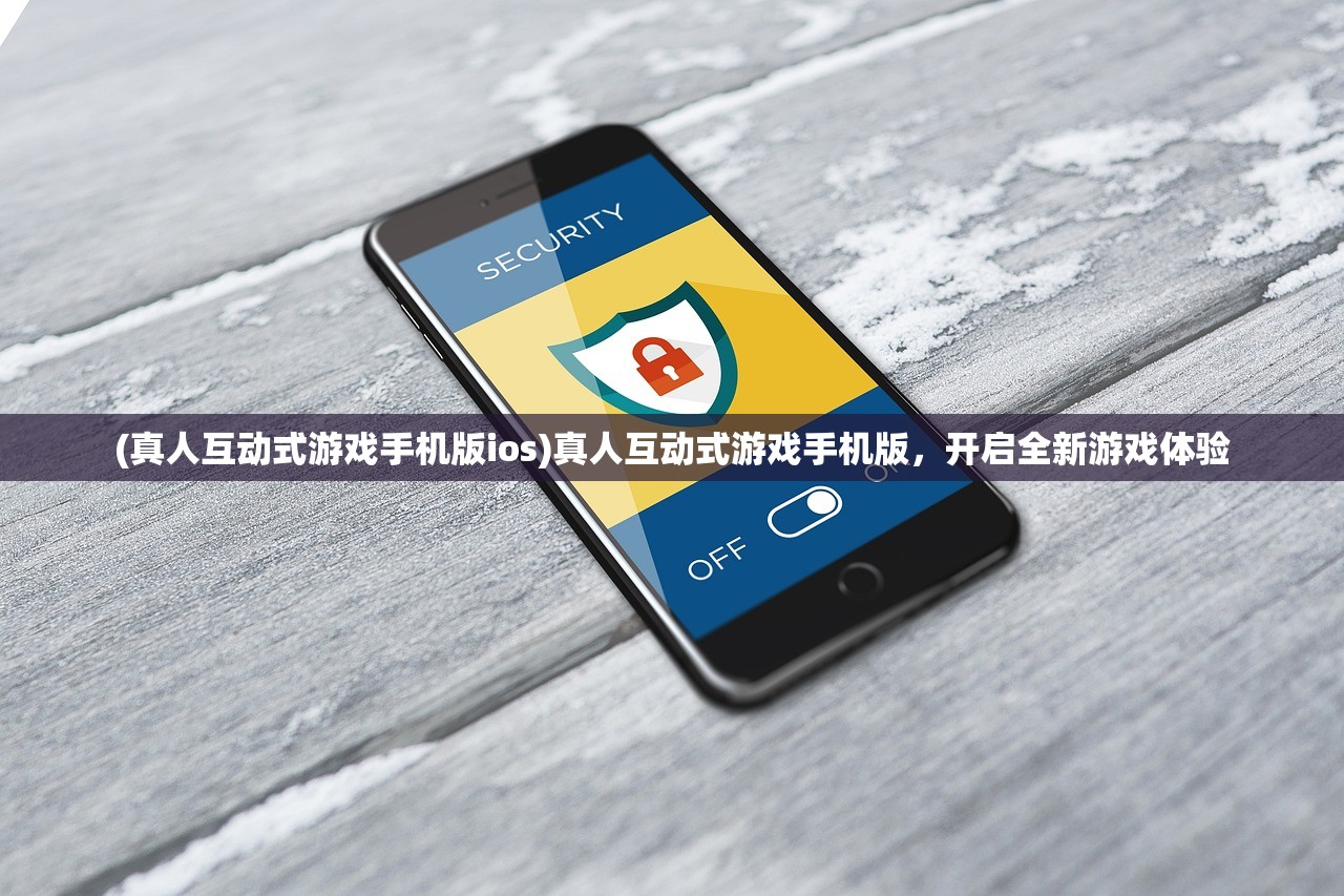 (真人互动式游戏手机版ios)真人互动式游戏手机版，开启全新游戏体验