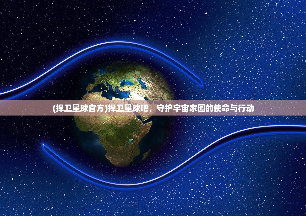 (捍卫星球官方)捍卫星球吧，守护宇宙家园的使命与行动