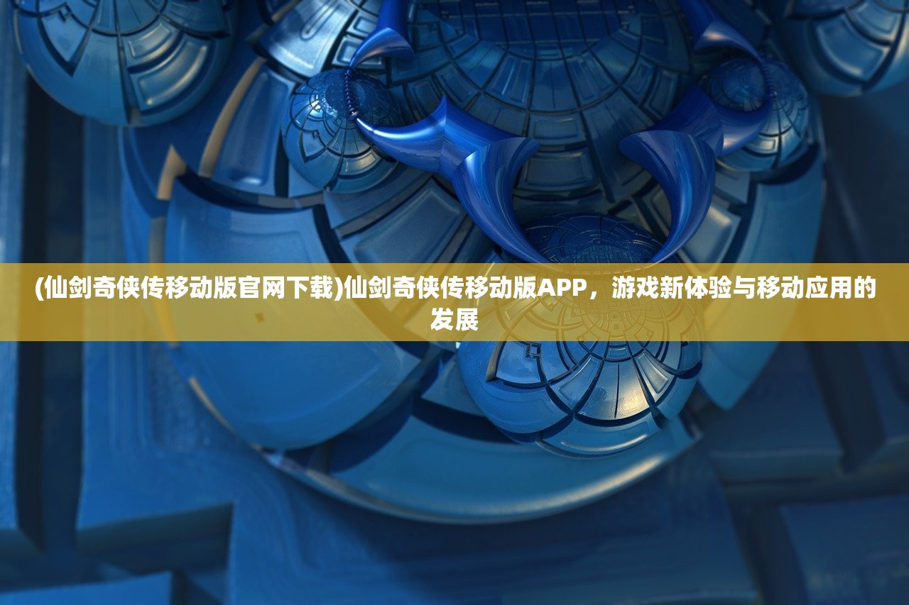 (仙剑奇侠传移动版官网下载)仙剑奇侠传移动版APP，游戏新体验与移动应用的发展