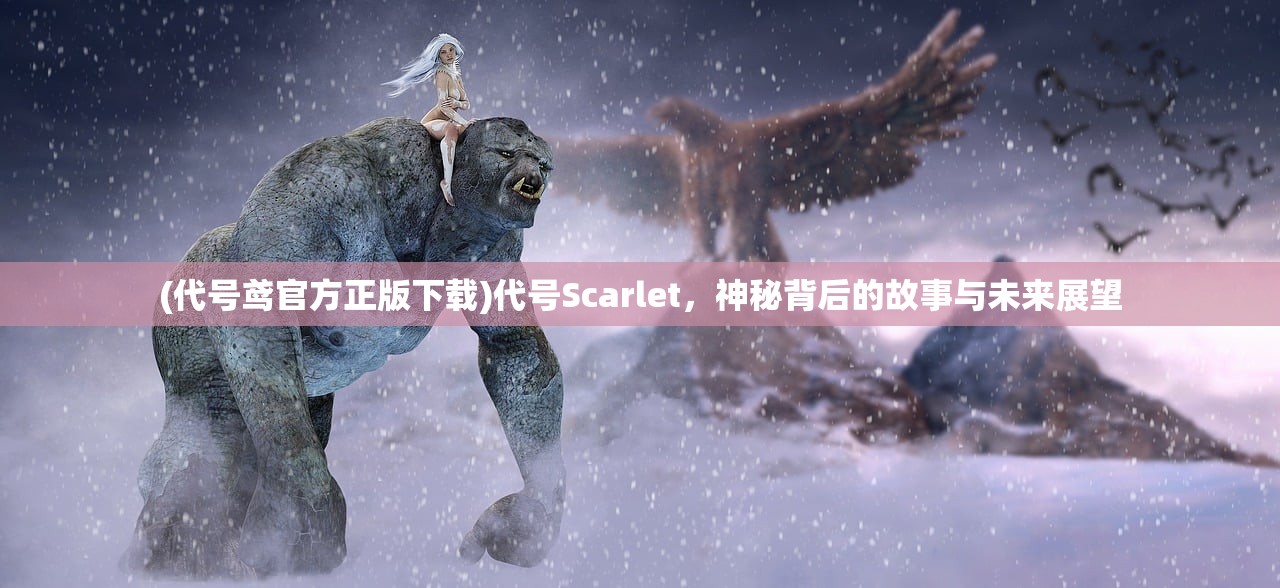 (代号鸢官方正版下载)代号Scarlet，神秘背后的故事与未来展望