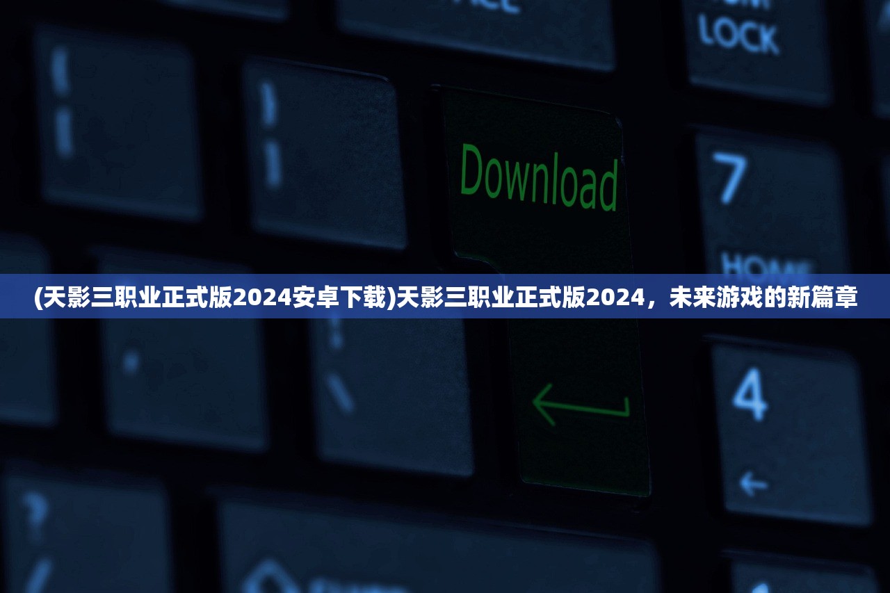 (天影三职业正式版2024安卓下载)天影三职业正式版2024，未来游戏的新篇章