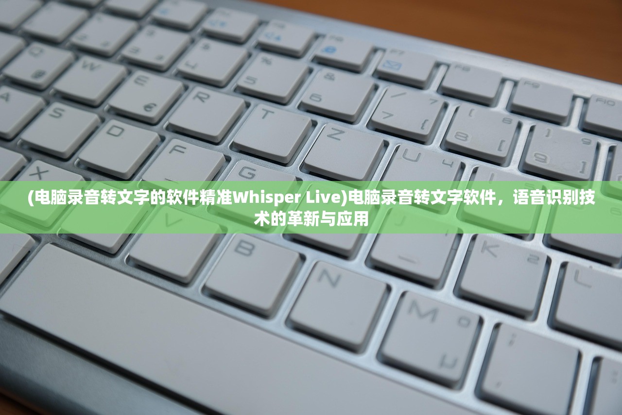 (电脑录音转文字的软件精准Whisper Live)电脑录音转文字软件，语音识别技术的革新与应用