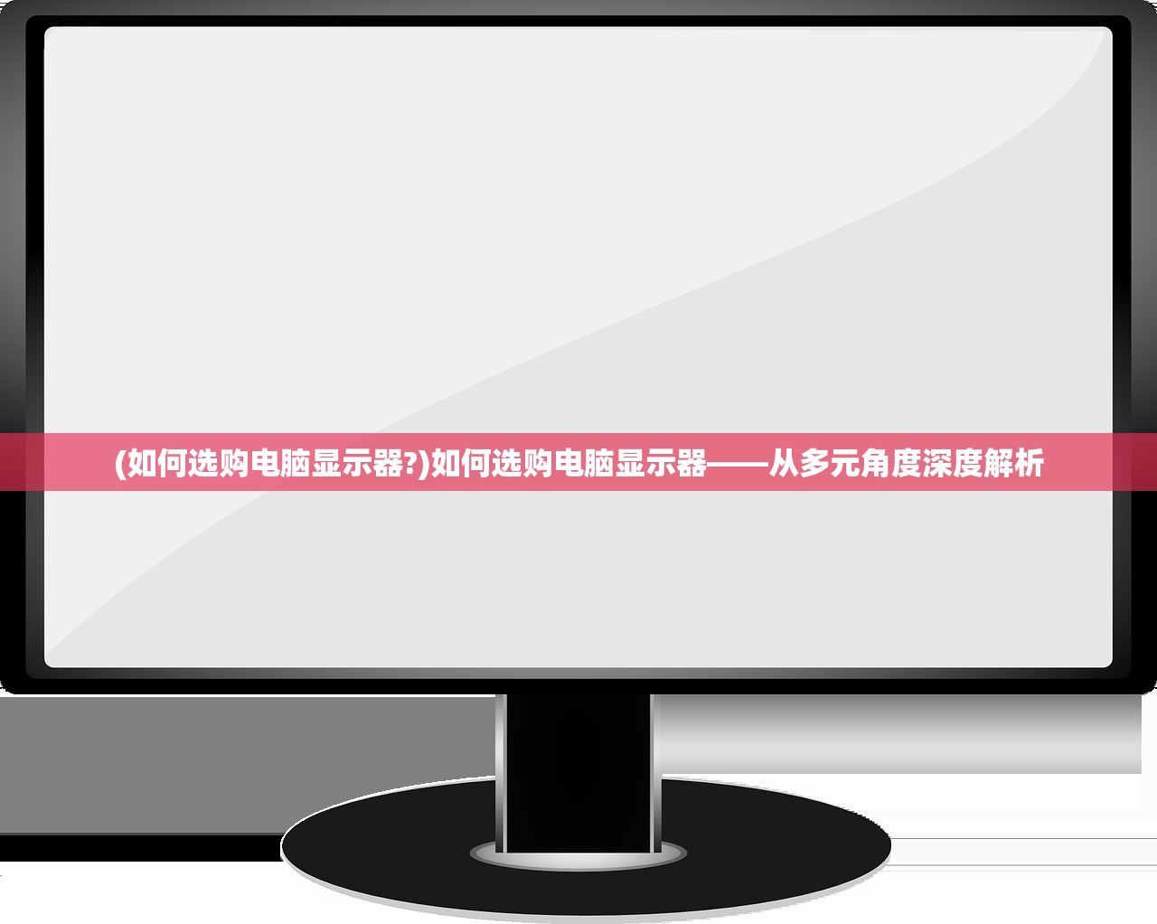 (如何选购电脑显示器?)如何选购电脑显示器——从多元角度深度解析