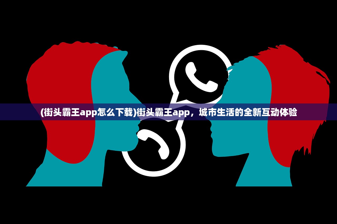 (街头霸王app怎么下载)街头霸王app，城市生活的全新互动体验