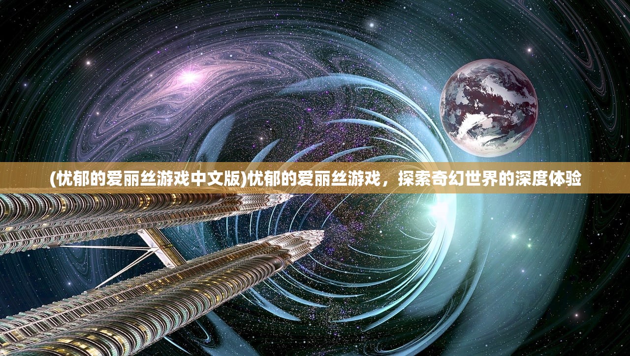 (忧郁的爱丽丝游戏中文版)忧郁的爱丽丝游戏，探索奇幻世界的深度体验