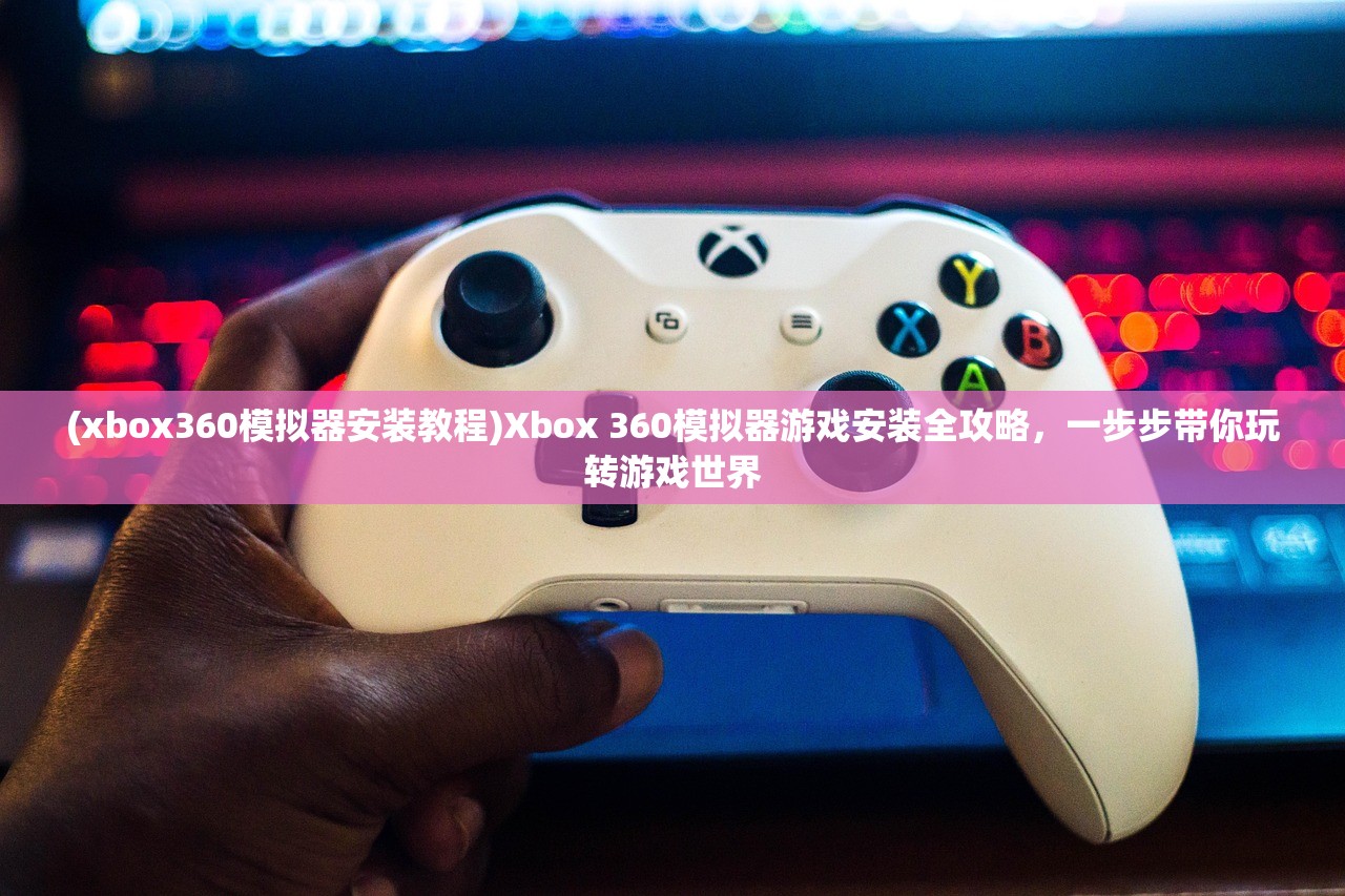 (xbox360模拟器安装教程)Xbox 360模拟器游戏安装全攻略，一步步带你玩转游戏世界