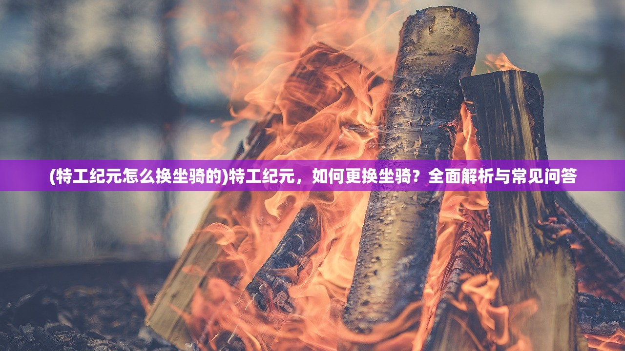 (特工纪元怎么换坐骑的)特工纪元，如何更换坐骑？全面解析与常见问答