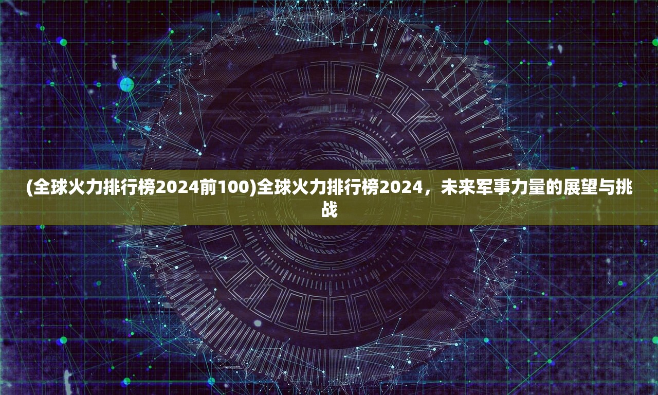 (全球火力排行榜2024前100)全球火力排行榜2024，未来军事力量的展望与挑战