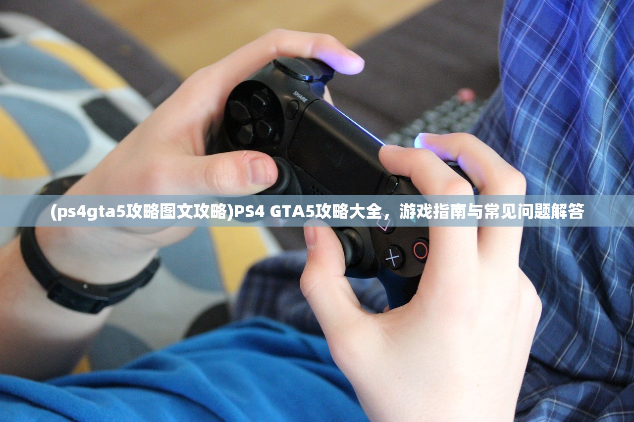 (ps4gta5攻略图文攻略)PS4 GTA5攻略大全，游戏指南与常见问题解答