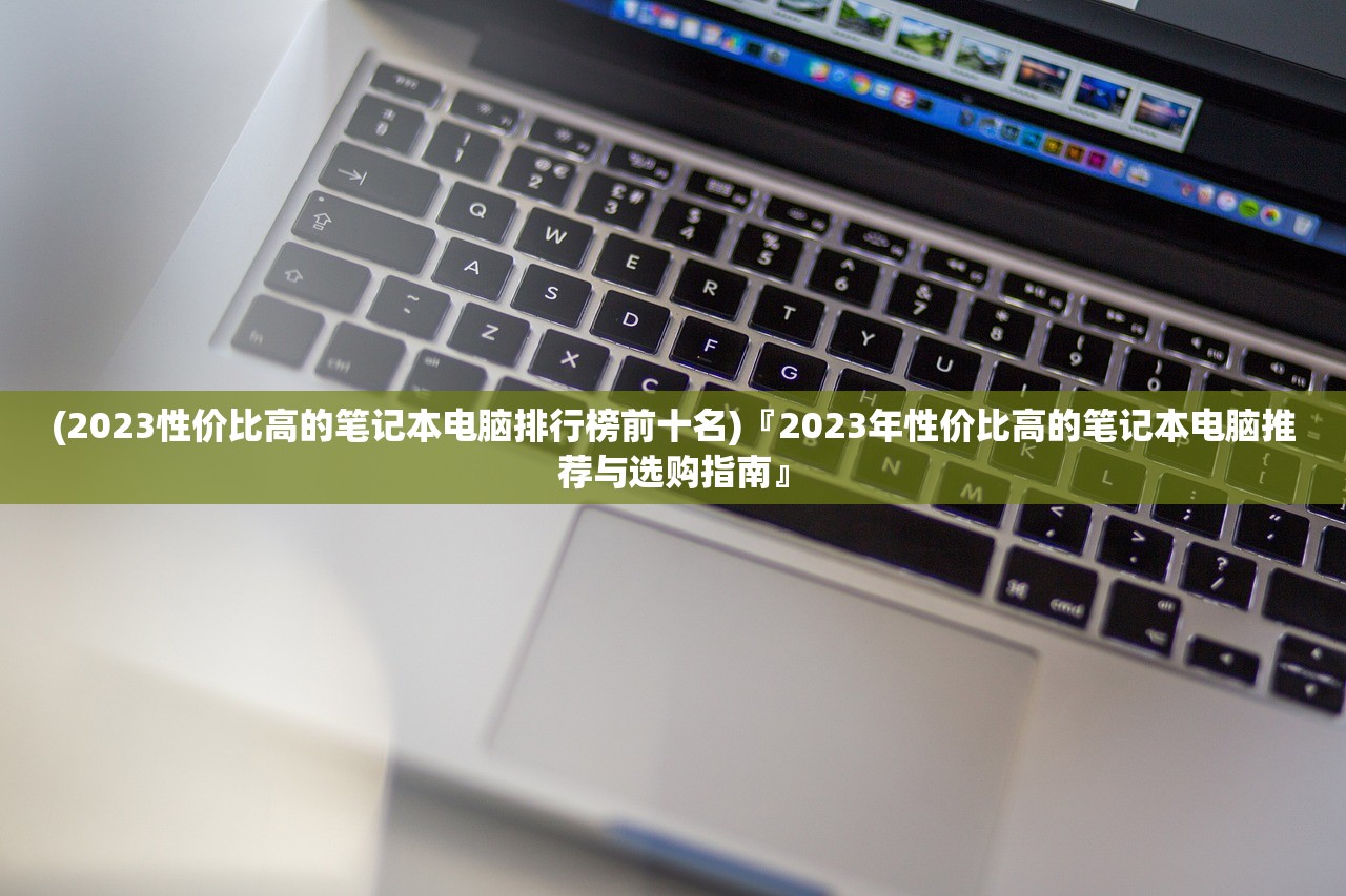 (2023性价比高的笔记本电脑排行榜前十名)『2023年性价比高的笔记本电脑推荐与选购指南』