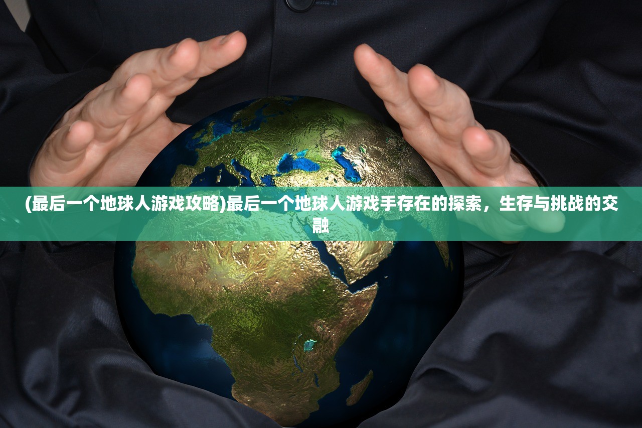 (最后一个地球人游戏攻略)最后一个地球人游戏手存在的探索，生存与挑战的交融