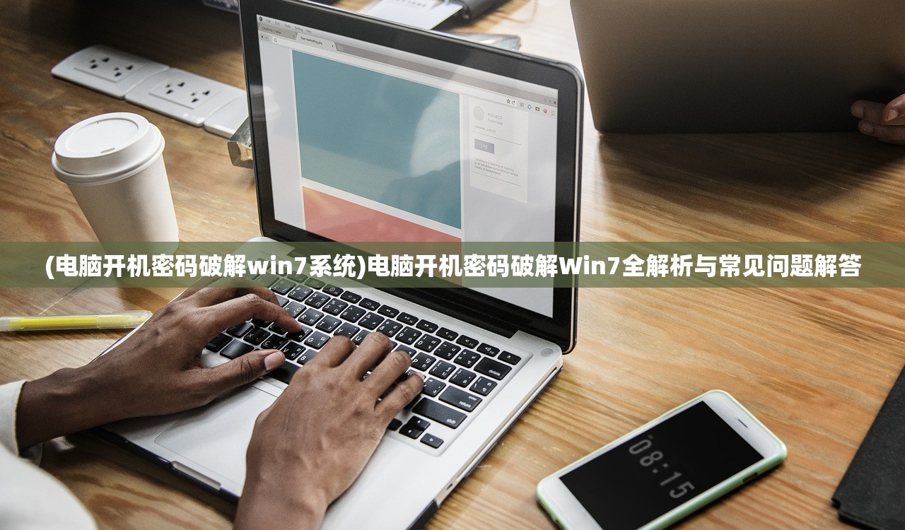 (电脑开机密码破解win7系统)电脑开机密码破解Win7全解析与常见问题解答