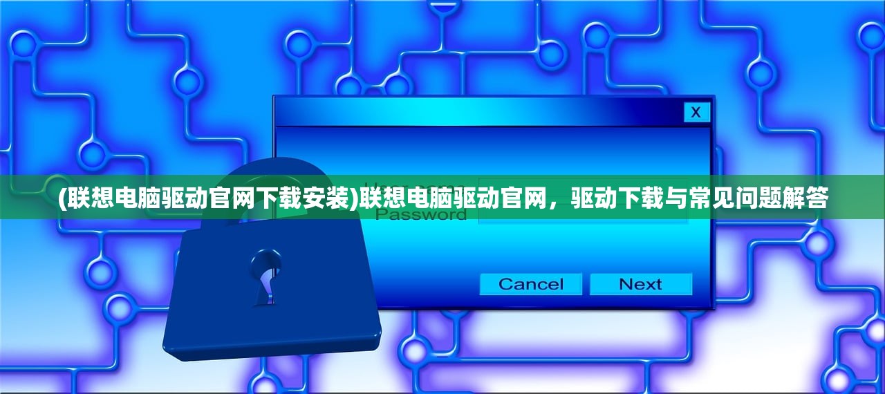 (联想电脑驱动官网下载安装)联想电脑驱动官网，驱动下载与常见问题解答