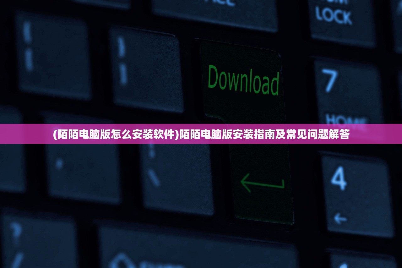 (陌陌电脑版怎么安装软件)陌陌电脑版安装指南及常见问题解答