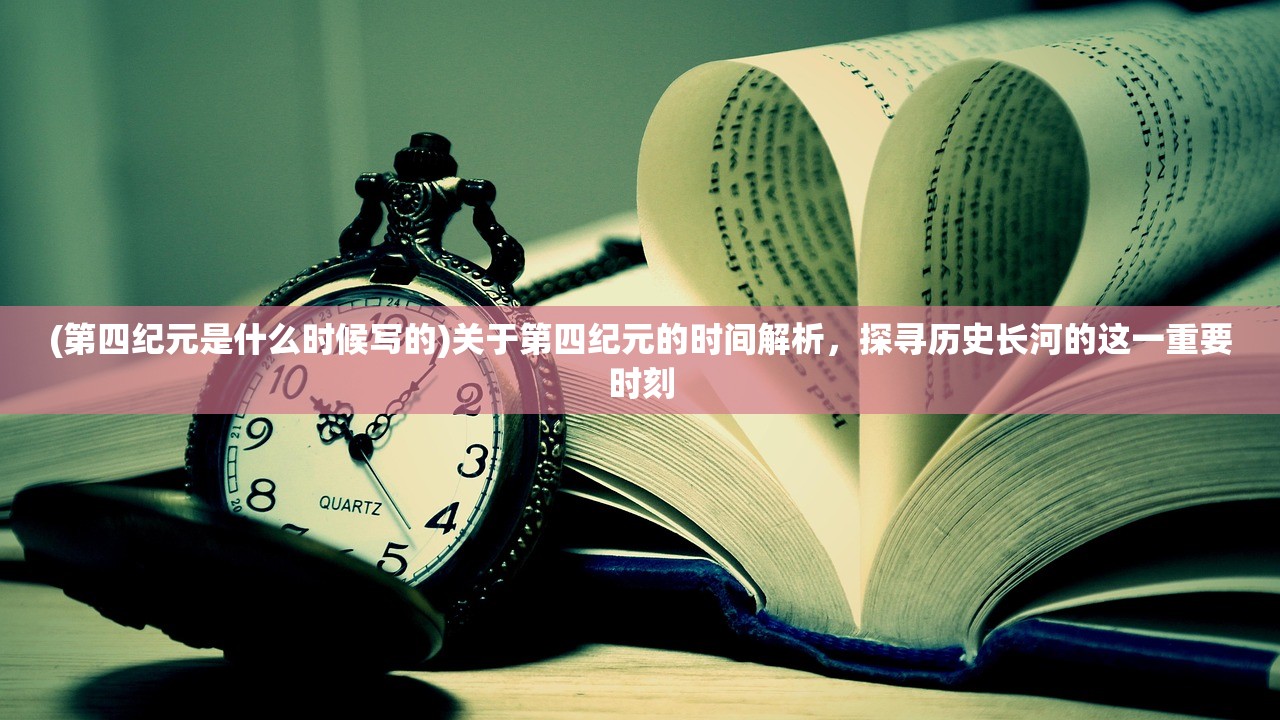 (第四纪元是什么时候写的)关于第四纪元的时间解析，探寻历史长河的这一重要时刻