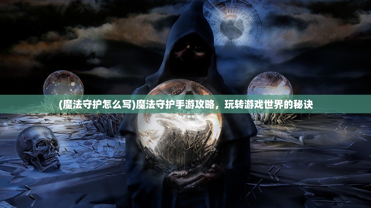 (魔法守护怎么写)魔法守护手游攻略，玩转游戏世界的秘诀