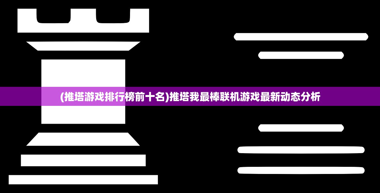 (推塔游戏排行榜前十名)推塔我最棒联机游戏最新动态分析