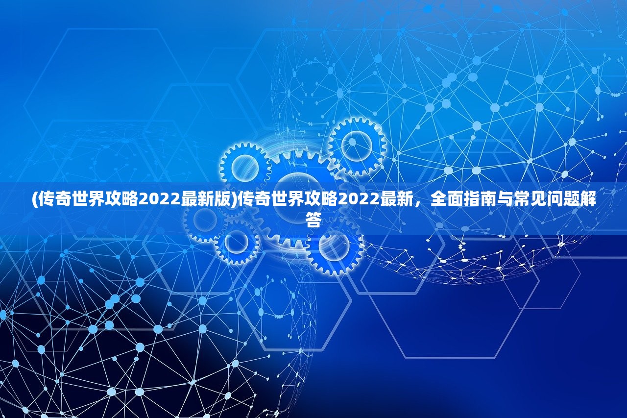 (传奇世界攻略2022最新版)传奇世界攻略2022最新，全面指南与常见问题解答