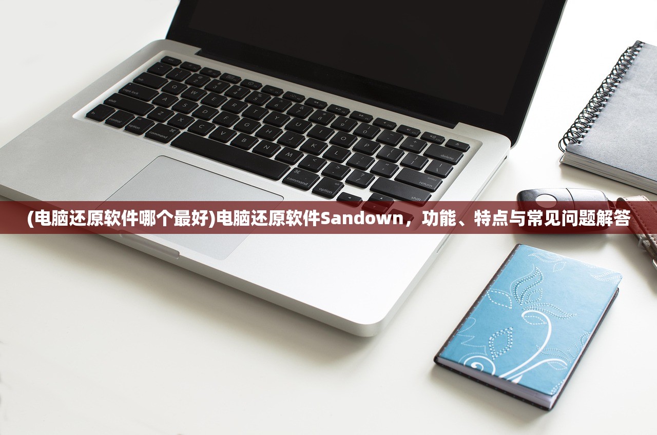 (电脑还原软件哪个最好)电脑还原软件Sandown，功能、特点与常见问题解答